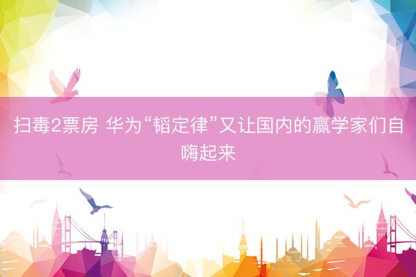 扫毒2票房 华为“韬定律”又让国内的赢学家们自嗨起来