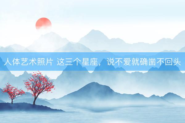 人体艺术照片 这三个星座，<a href=