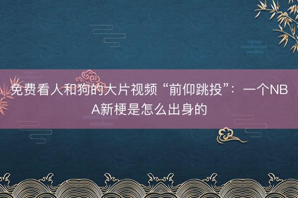 免费看人和狗的大片视频 “前仰跳投”：一个NBA新梗是怎么出身的