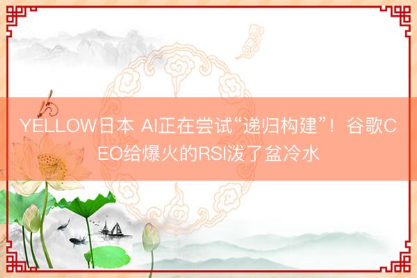 YELLOW日本 AI正在尝试“递归构建”！谷歌CEO给爆火的RSI泼了盆冷水