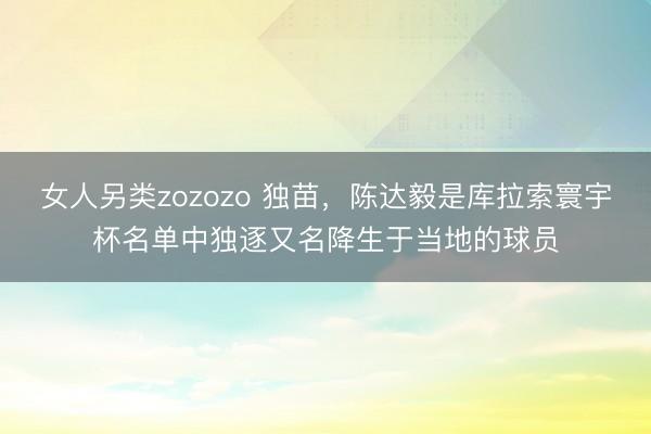 女人另类zozozo 独苗，陈达毅是库拉索寰宇杯名单中独逐又名降生于当地的球员