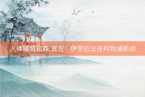 人体模特邓森 官方：伊劳拉出任利物浦新帅