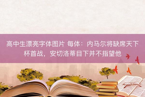 高中生漂亮字体图片 每体：内马尔将缺席天下杯首战，安切洛蒂目下并不指望他