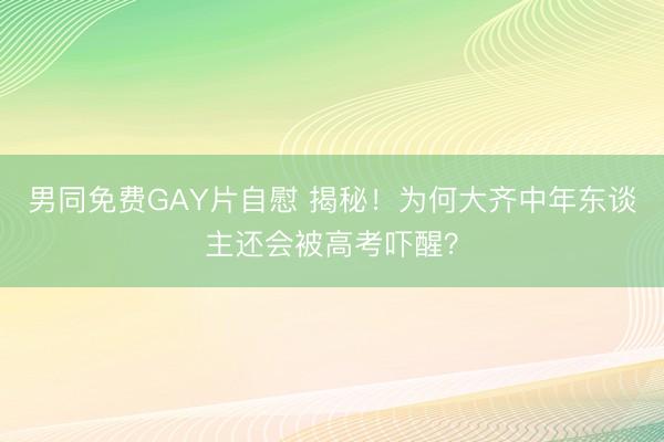 男同免费GAY片自慰 揭秘！为何大齐中年东谈主还会被高考吓醒？