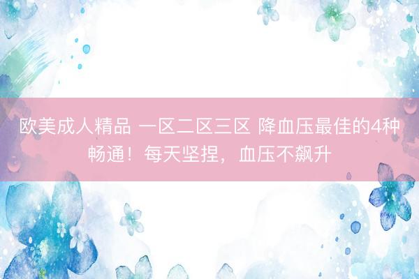 欧美成人精品 一区二区三区 降血压最佳的4种畅通！每天坚捏，血压不飙升