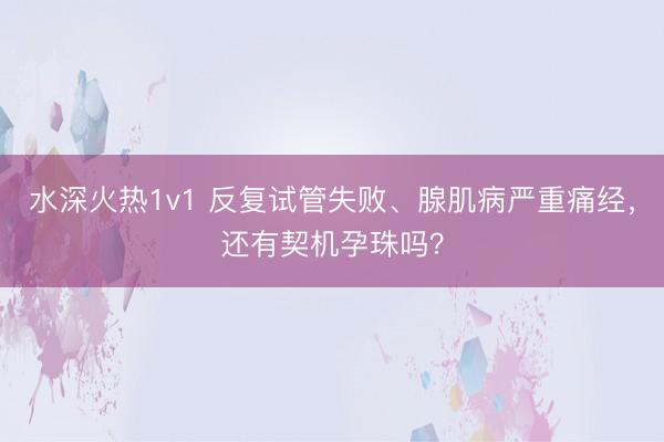水深火热1v1 反复试管失败、腺肌病严重痛经，还有契机孕珠吗？