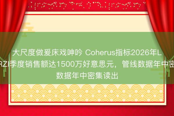 大尺度做爰床戏呻吟 Coherus指标2026年LOQTORZI季度销售额达1500万好意思元，管线数据年中密集读出