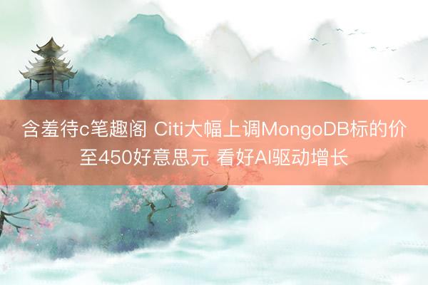 含羞待c笔趣阁 Citi大幅上调MongoDB标的价至450好意思元 看好AI驱动增长