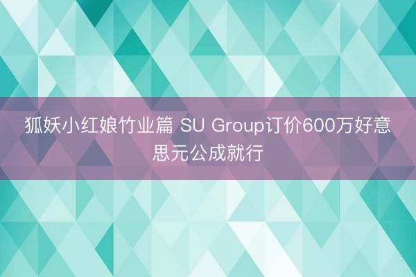 狐妖小红娘竹业篇 SU Group订价600万好意思元公成就行