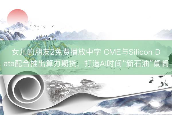 女儿的朋友2免费播放中字 CME与Silicon Data配合推出算力期货，打造AI时间“新石油”阛阓