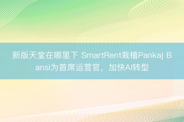新版天堂在哪里下 SmartRent栽植Pankaj Bansi为首席运营官，加快AI转型