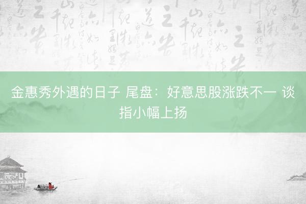 金惠秀外遇的日子 尾盘：好意思股涨跌不一 谈指小幅上扬