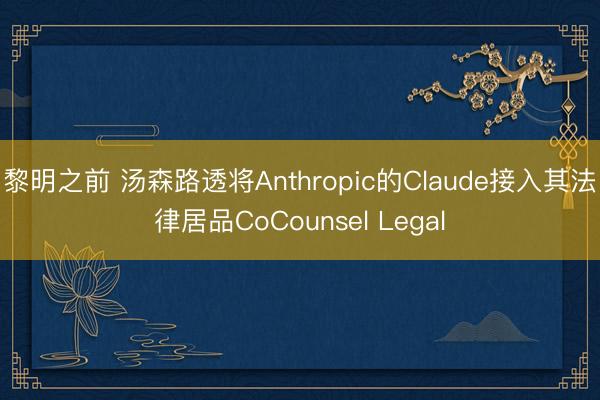 黎明之前 汤森路透将Anthropic的Claude接入其法律居品CoCounsel Legal