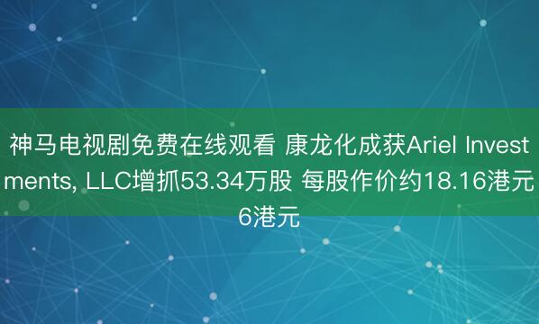 神马电视剧免费在线观看 康龙化成获Ariel Investments, LLC增抓53.34万股 每股作价约18.16港元