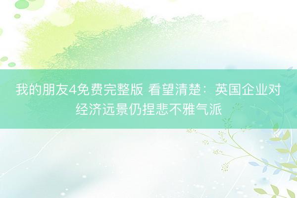 我的朋友4免费完整版 看望清楚：英国企业对经济远景仍捏悲不雅气派