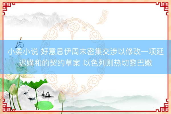 小柔小说 好意思伊周末密集交涉以修改一项延迟媾和的契约草案 以色列则热切黎巴嫩