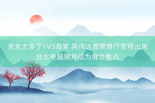 舍友太多了1V3海棠 英伟达首席推行官将出席台北电脑展并成为展会焦点