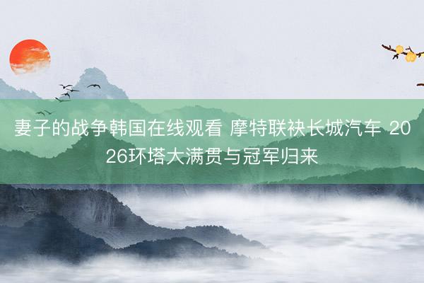 妻子的战争韩国在线观看 摩特联袂长城汽车 2026环塔大满贯与冠军归来