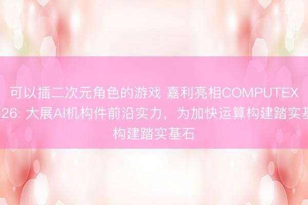 可以插二次元角色的游戏 嘉利亮相COMPUTEX 2026: 大展AI机构件前沿实力，为加快运算构建踏实基石