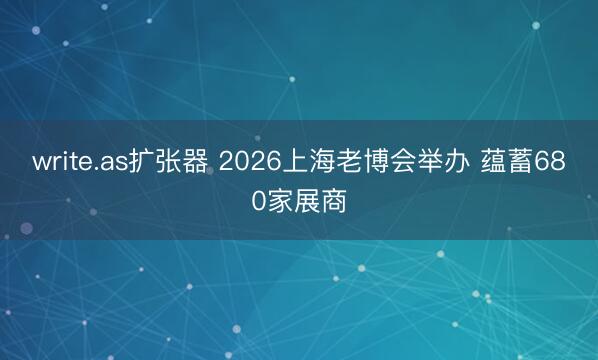 write.as扩张器 2026上海老博会举办 蕴蓄680家展商