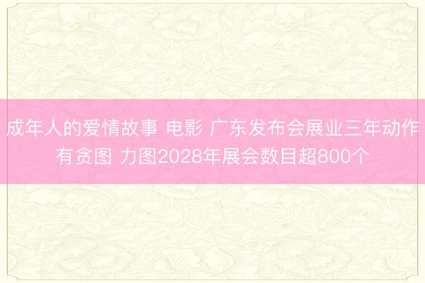 成年人的爱情故事 电影 广东发布会展业三年动作有贪图 力图2028年展会数目超800个