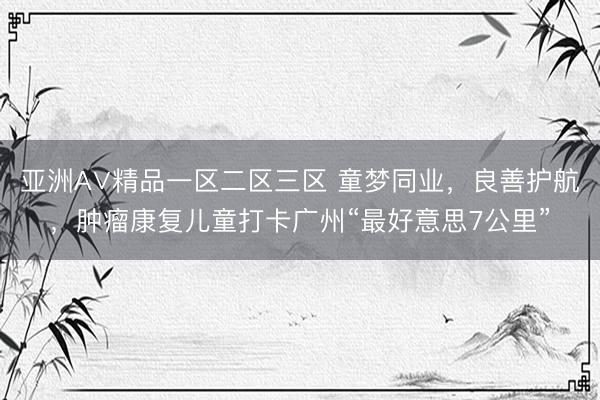 亚洲A∨精品一区二区三区 童梦同业,良善护航,肿瘤康复儿童打卡广州“最好意思7公里”