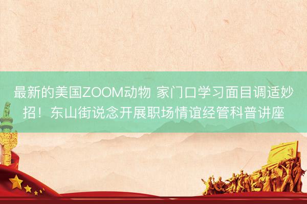 最新的美国ZOOM动物 家门口学习面目调适妙招！东山街说念开展职场情谊经管科普讲座