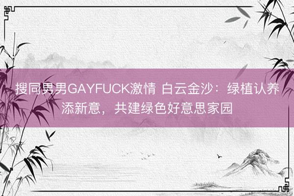 搜同男男GAYFUCK激情 白云金沙：绿植认养添新意，共建绿色好意思家园