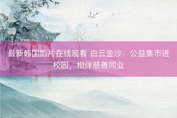 最新韩国影片在线观看 白云金沙：公益集市进校园，相伴慈善同业