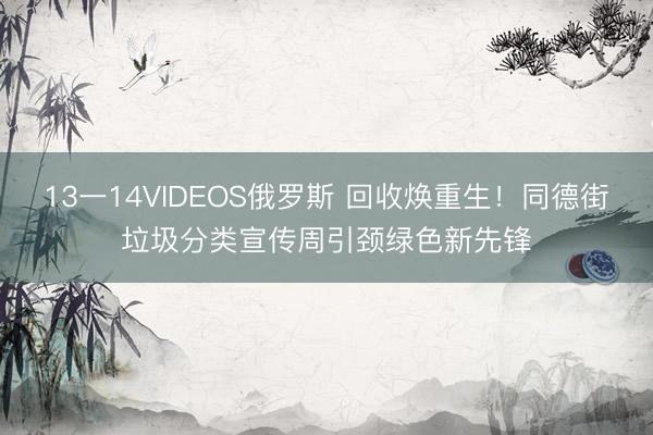 13一14VIDEOS俄罗斯 回收焕重生!同德街垃圾分类宣传周引颈绿色新先锋