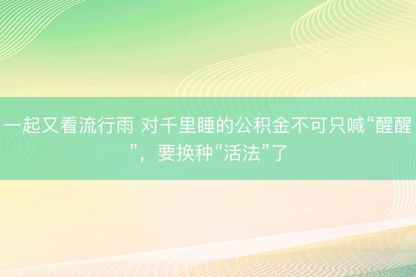 一起又看流行雨 对千里睡的公积金不可只喊“醒醒”，要换种“活法”了