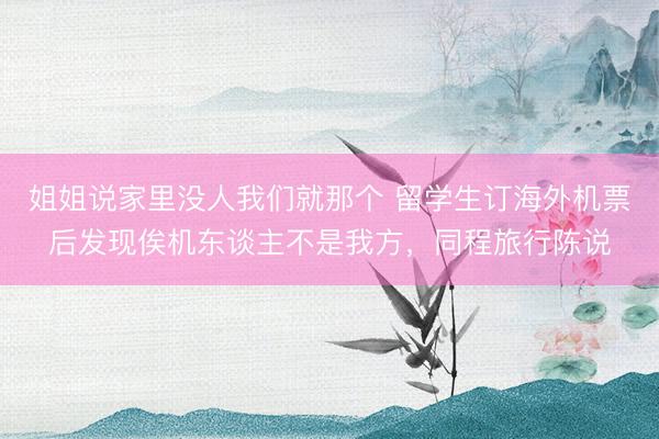 姐姐说家里没人我们就那个 留学生订海外机票后发现俟机东谈主不是我方，同程旅行陈说