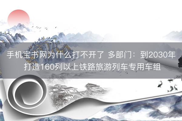 手机宝书网为什么打不开了 多部门：到2030年 打造160列以上铁路旅游列车专用车组