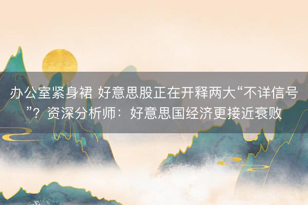办公室紧身裙 好意思股正在开释两大“不详信号”？资深分析师：好意思国经济更接近衰败