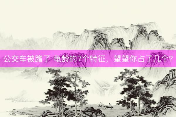 公交车被蹭了 龟龄的7个特征,望望你占了几个?