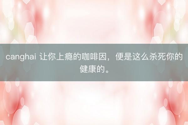 canghai 让你上瘾的咖啡因，便是这么杀死你的健康的。