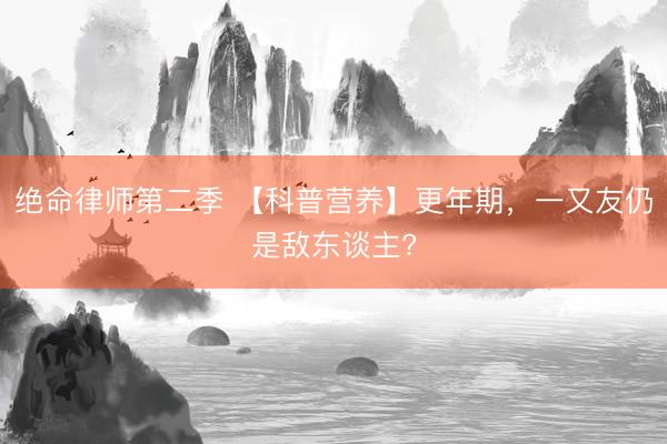 绝命律师第二季 【科普营养】更年期，一又友仍是敌东谈主?
