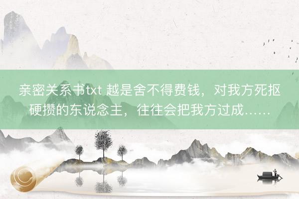 亲密关系书txt 越是舍不得费钱，对我方死抠硬攒的东说念主，往往会把我方过成……