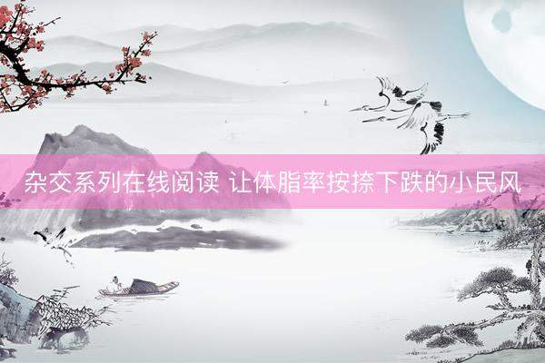杂交系列在线阅读 让体脂率按捺下跌的小民风