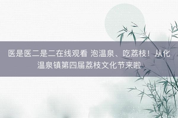 医是医二是二在线观看 泡温泉、吃荔枝！从化温泉镇第四届荔枝文化节来啦