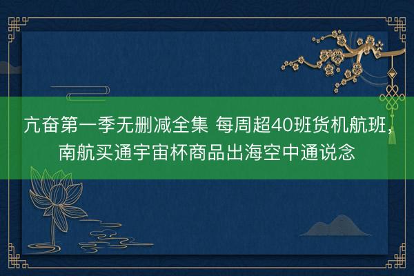 亢奋第一季无删减全集 每周超40班货机航班，南航买通宇宙杯商品出海空中通说念