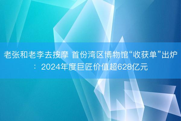 老张和老李去按摩 首份湾区博物馆“收获单”出炉：2024年度巨匠价值超628亿元