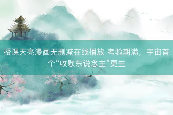 授课天亮漫画无删减在线播放 考验期满，宇宙首个“收歇东说念主”更生