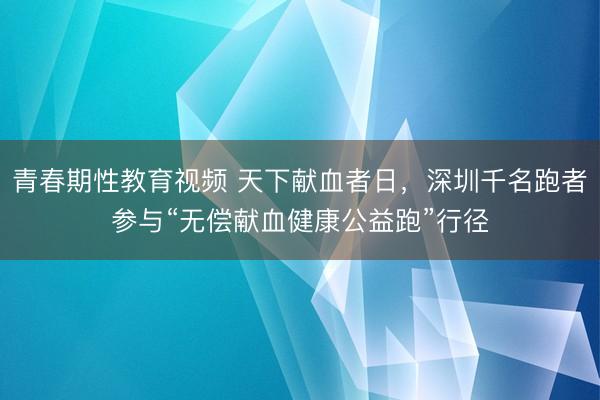 青春期性教育视频 天下献血者日，深圳千名跑者参与“无偿献血健康公益跑”行径