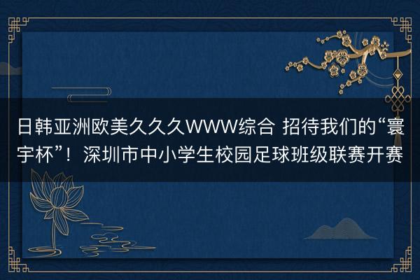 日韩亚洲欧美久久久WWW综合 招待我们的“寰宇杯”！深圳市中小学生校园足球班级联赛开赛