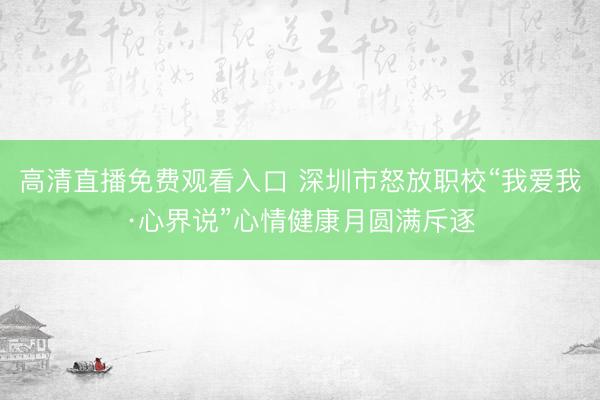 高清直播免费观看入口 深圳市怒放职校“我爱我·心界说”心情健康月圆满斥逐