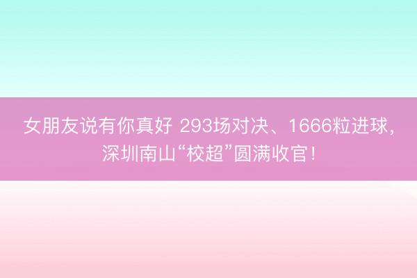 女朋友说有你真好 293场对决、1666粒进球，深圳南山“校超”圆满收官！