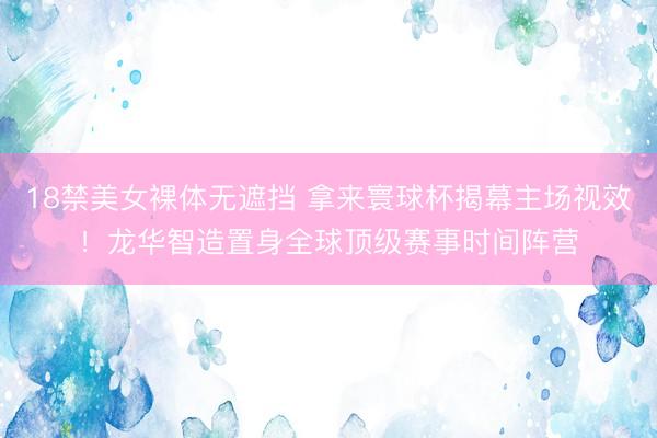 18禁美女裸体无遮挡 拿来寰球杯揭幕主场视效!龙华智造置身全球顶级赛事时间阵营