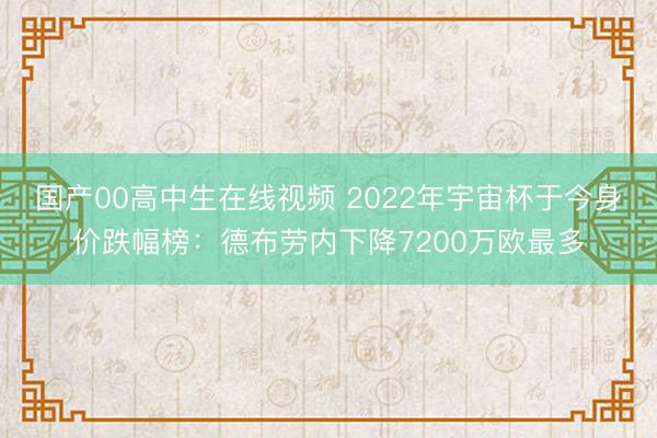 国产00高中生在线视频 2022年宇宙杯于今身价跌幅榜：德布劳内下降7200万欧最多