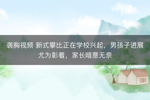 袭胸视频 新式攀比正在学校兴起,男孩子进展尤为彰着,家长暗意无奈